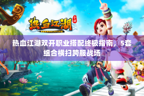 热血江湖双开职业搭配终极指南，5套组合横扫跨服战场