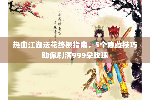 热血江湖送花终极指南，5个隐藏技巧助你刷满999朵玫瑰