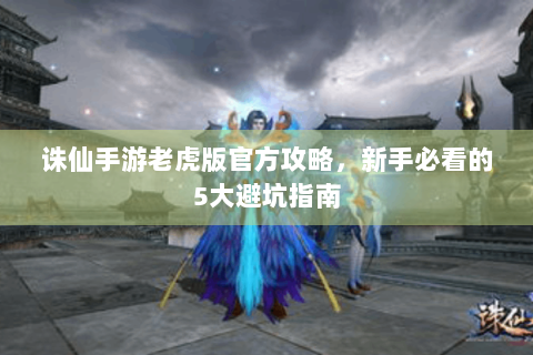 诛仙手游老虎版官方攻略，新手必看的5大避坑指南