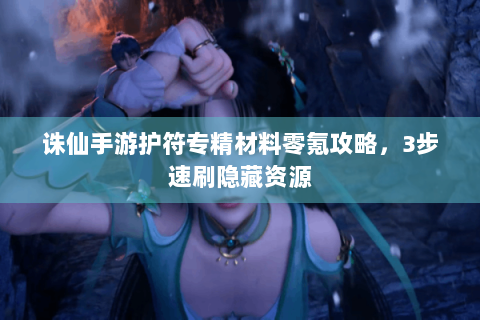诛仙手游护符专精材料零氪攻略，3步速刷隐藏资源