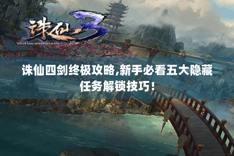 诛仙四剑终极攻略,新手必看五大隐藏任务解锁技巧！