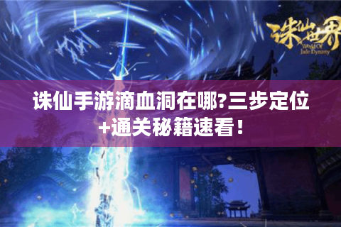 诛仙手游滴血洞在哪?三步定位+通关秘籍速看！