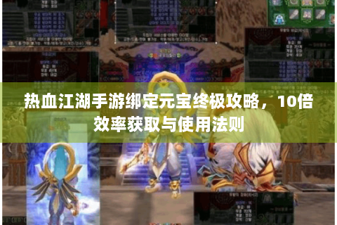 热血江湖手游绑定元宝终极攻略，10倍效率获取与使用法则