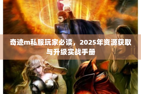 奇迹m私服玩家必读，2025年资源获取与升级实战手册