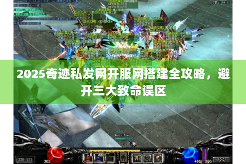 2025奇迹私发网开服网搭建全攻略，避开三大致命误区