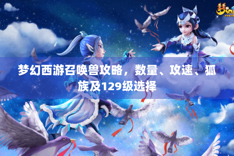 梦幻西游召唤兽攻略，数量、攻速、狐族及129级选择