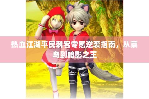 热血江湖平民刺客零氪逆袭指南，从菜鸟到暗影之王