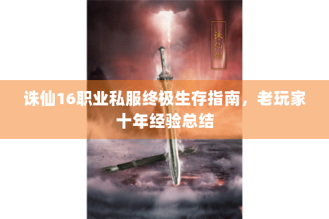 诛仙16职业私服终极生存指南，老玩家十年经验总结