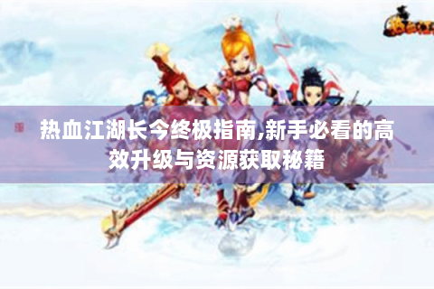 热血江湖长今终极指南,新手必看的高效升级与资源获取秘籍