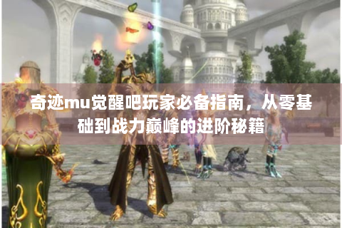 奇迹mu觉醒吧玩家必备指南，从零基础到战力巅峰的进阶秘籍
