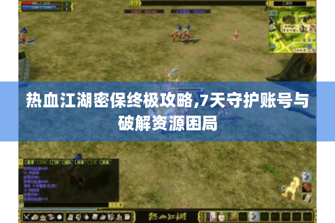 热血江湖密保终极攻略,7天守护账号与破解资源困局