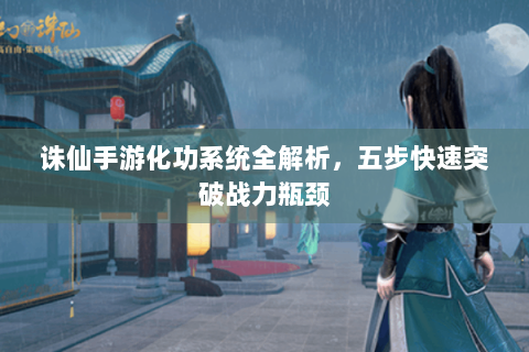 诛仙手游化功系统全解析，五步快速突破战力瓶颈