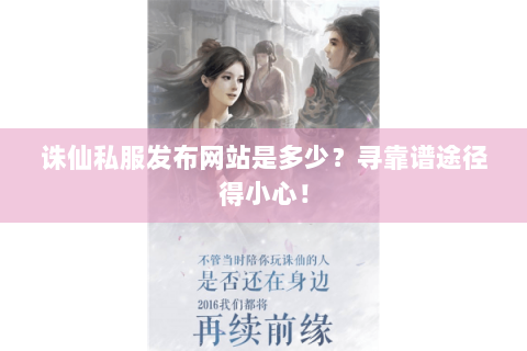 诛仙私服发布网站是多少？寻靠谱途径得小心！