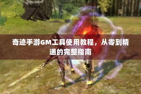 奇迹手游GM工具使用教程，从零到精通的完整指南