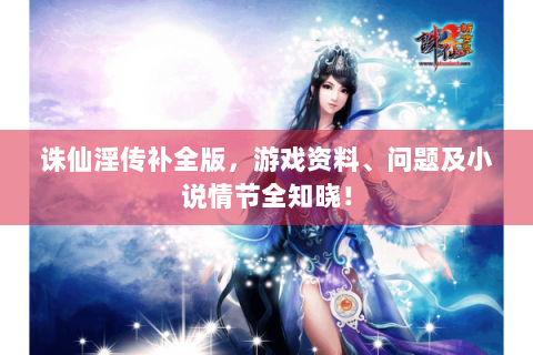 诛仙淫传补全版，游戏资料、问题及小说情节全知晓！