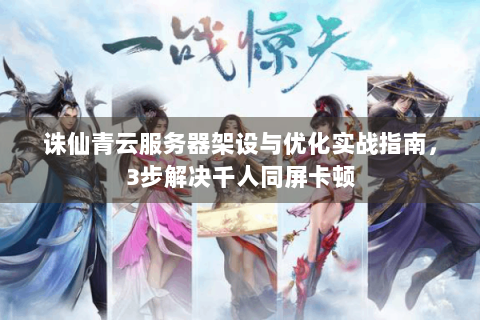 诛仙青云服务器架设与优化实战指南，3步解决千人同屏卡顿