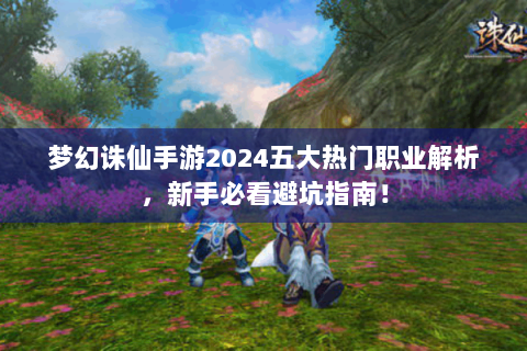 梦幻诛仙手游2024五大热门职业解析，新手必看避坑指南！