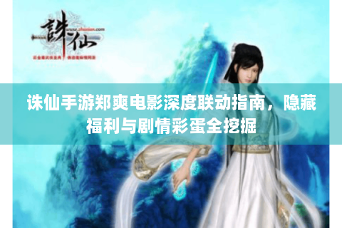 诛仙手游郑爽电影深度联动指南，隐藏福利与剧情彩蛋全挖掘