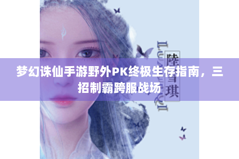 梦幻诛仙手游野外PK终极生存指南，三招制霸跨服战场