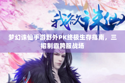 梦幻诛仙手游野外PK终极生存指南，三招制霸跨服战场