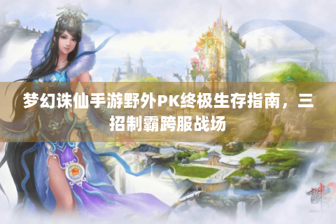 梦幻诛仙手游野外PK终极生存指南，三招制霸跨服战场