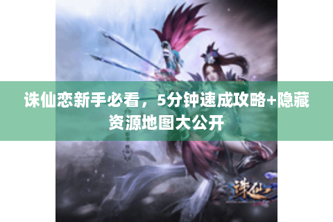 诛仙恋新手必看，5分钟速成攻略+隐藏资源地图大公开