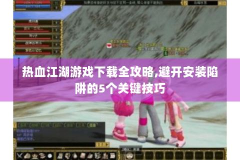 热血江湖游戏下载全攻略,避开安装陷阱的5个关键技巧