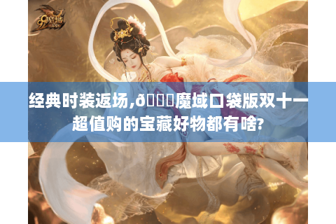 经典时装返场,👉魔域口袋版双十一超值购的宝藏好物都有啥?