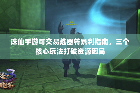 诛仙手游可交易炼器符暴利指南，三个核心玩法打破资源困局