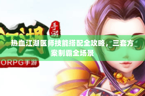 热血江湖医师技能搭配全攻略，三套方案制霸全场景