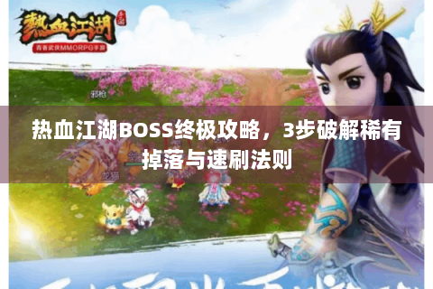 热血江湖BOSS终极攻略，3步破解稀有掉落与速刷法则