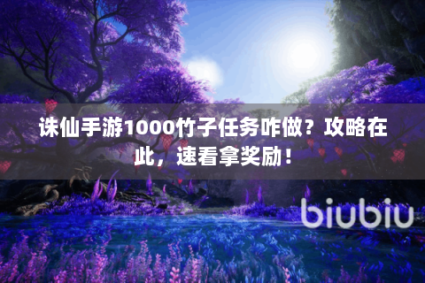 诛仙手游1000竹子任务咋做？攻略在此，速看拿奖励！