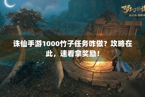 诛仙手游1000竹子任务咋做？攻略在此，速看拿奖励！