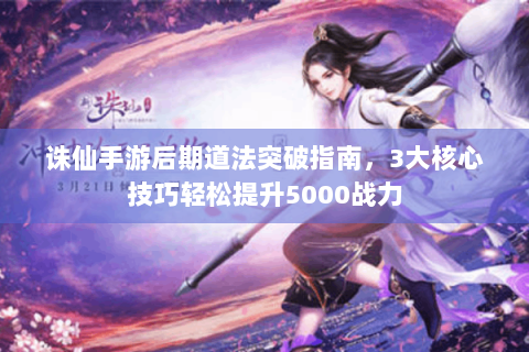 诛仙手游后期道法突破指南，3大核心技巧轻松提升5000战力