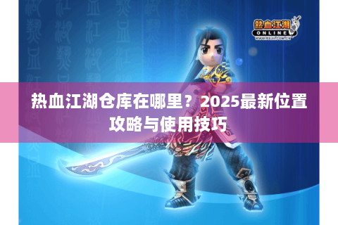 热血江湖仓库在哪里？2025最新位置攻略与使用技巧