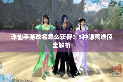 诛仙手游改名怎么获得？5种隐藏途径全解析