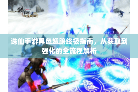 诛仙手游黑色翅膀终极指南，从获取到强化的全流程解析