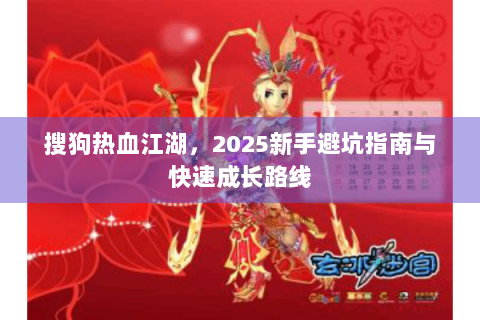 搜狗热血江湖，2025新手避坑指南与快速成长路线