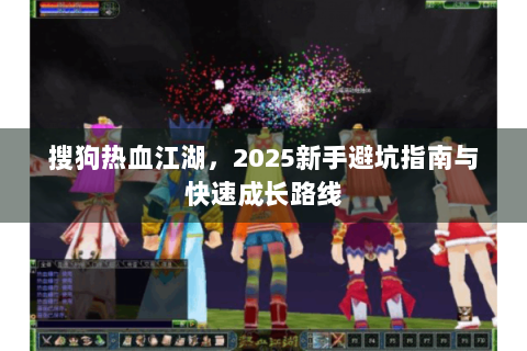 搜狗热血江湖，2025新手避坑指南与快速成长路线