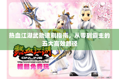 热血江湖武勋速刷指南，从零到霸主的五大高效路径