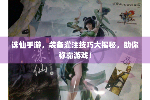 诛仙手游，装备灌注技巧大揭秘，助你称霸游戏！