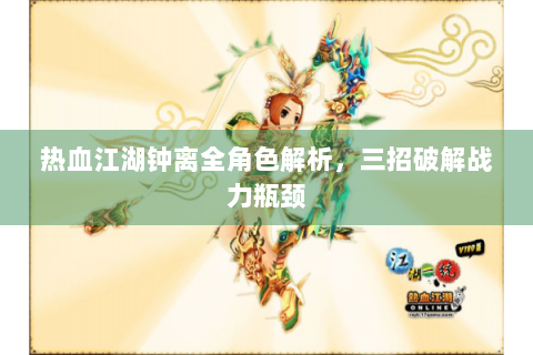 热血江湖钟离全角色解析，三招破解战力瓶颈