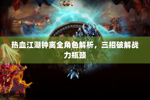 热血江湖钟离全角色解析，三招破解战力瓶颈