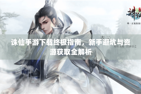诛仙手游下载终极指南，新手避坑与资源获取全解析