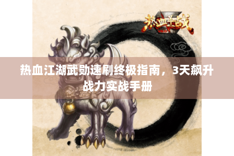 热血江湖武勋速刷终极指南，3天飙升战力实战手册