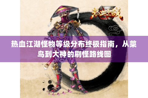 热血江湖怪物等级分布终极指南，从菜鸟到大神的刷怪路线图