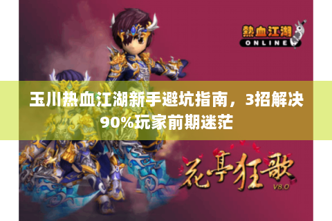 玉川热血江湖新手避坑指南，3招解决90%玩家前期迷茫