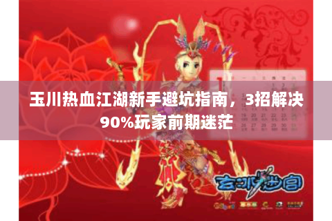 玉川热血江湖新手避坑指南，3招解决90%玩家前期迷茫