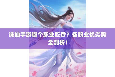 诛仙手游哪个职业吃香？各职业优劣势全剖析！