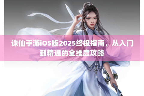 诛仙手游iOS版2025终极指南，从入门到精通的全维度攻略